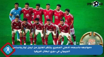 «مواجهة حاسمة» الأهلي المصري ينتظر الفائز من أيجل نوار وأساس الجيبوتي في دوري أبطال إفريقيا